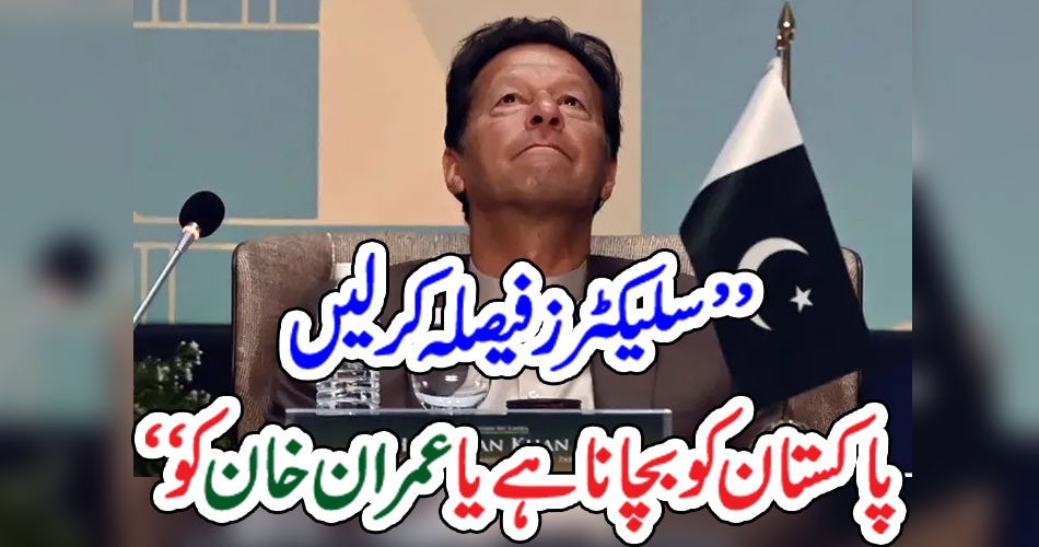 ’’سلیکٹرز فیصلہ کرلیں پاکستان کو بچانا ہے یا عمران خان کو‘‘