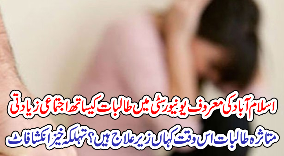 اسلام آباد کی معروف یونیورسٹی میں طالبات کیساتھ اجتماعی زیادتی ، متاثرہ طالبات اس وقت کہاں زیر علاج ہیں ؟ تہلکہ خیز انکشافاٹ