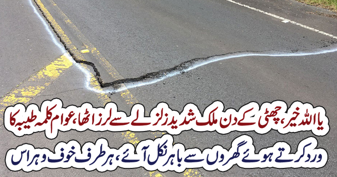 یااللہ خیر،چھٹی کے دن ملک شدیدزلزلے سے لرزاٹھا،عوام کلمہ طیبہ کا وردکرتے ہوئے گھروں سے باہرنکل آئے ،ہرطرف خوف وہراس –