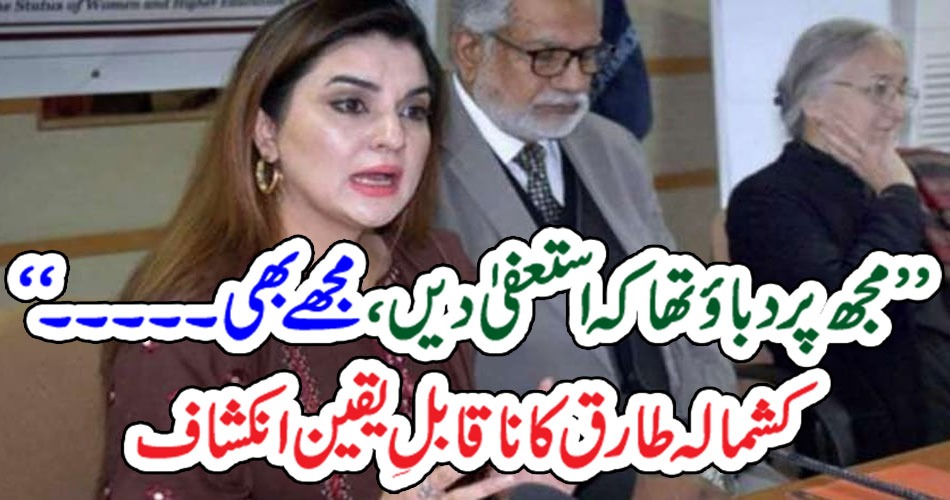 ’’ مجھ پر دباؤ تھاکہ استعفیٰ دیں، مجھے بھی۔۔۔۔۔‘‘ کشمالہ طارق کا ناقابلِ یقین انکشاف