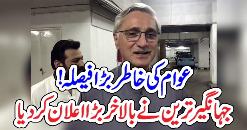 عوام کی خاطر بڑا فیصلہ! جہانگیر ترین نے بالاخر بڑا اعلان کر دیا