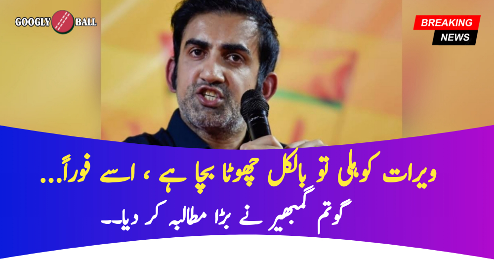 ویرات کوہلی تو بالکل چھوٹا بچا ہے ، اسے فوراً۔۔۔ گوتم گمبھیر نے بڑا مطالبہ کر دیا